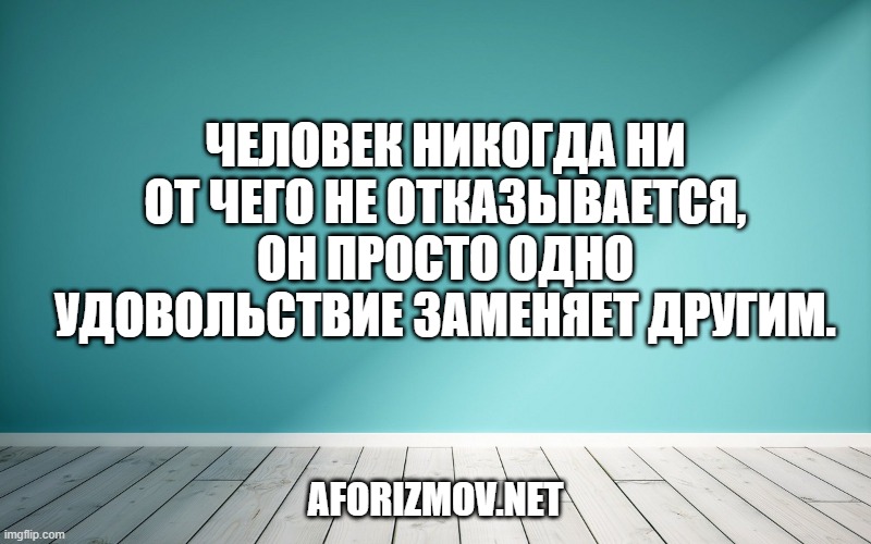 Человек никогда ни от чего не отказывается, он просто одно удовольствие заменяет другим.