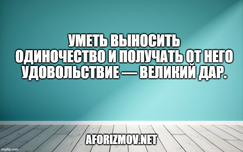 Уметь выносить одиночество и получать от него удовольствие — великий дар.