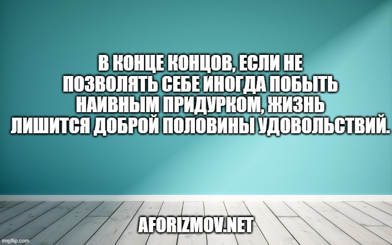 В конце концов, если не позволять себе иногда побыть наивным придурком, жизнь лишится доброй половины удовольствий.