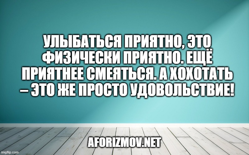Улыбаться приятно, это физически приятно. Ещё приятнее смеяться. А хохотать – это же просто удовольствие!