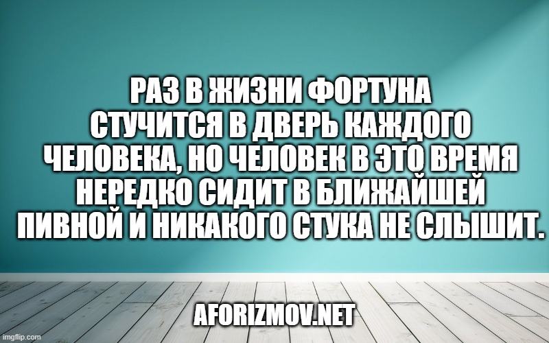 Раз в жизни фортуна стучится в дверь каждого человека, но человек в это время нередко сидит в ближайшей пивной и никакого стука не слышит.