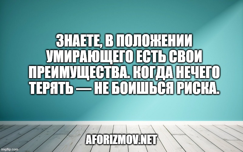 Знаете, в положении умирающего есть свои преимущества. Когда нечего терять — не боишься риска.