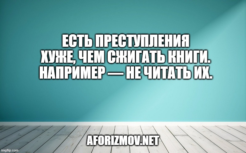 Есть преступления хуже, чем сжигать книги. Например — не читать их.