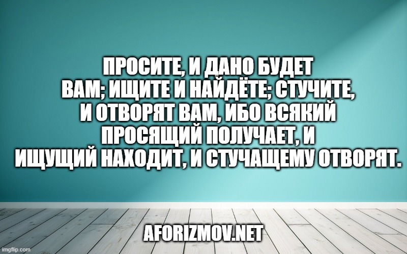 Просите, и дано будет вам; ищите и найдёте; стучите, и отворят вам, ибо всякий просящий получает, и ищущий находит, и стучащему отворят.