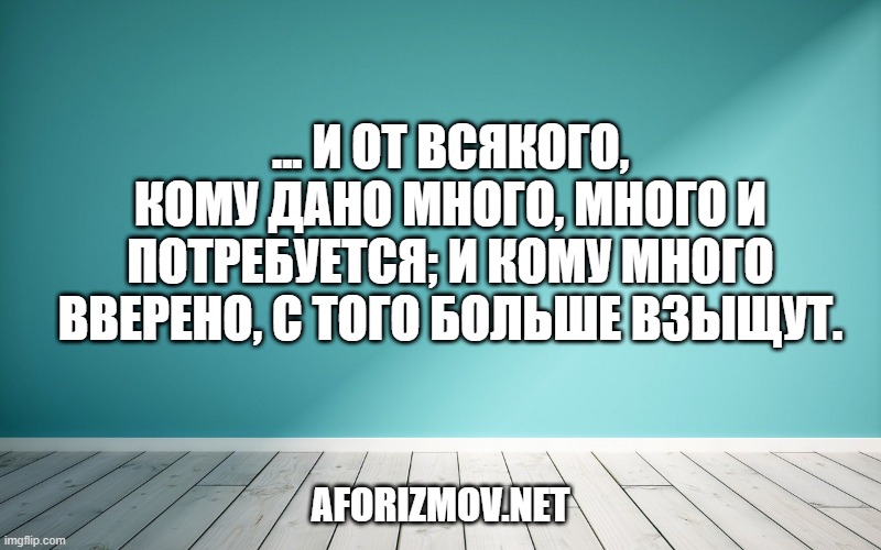 ... И от всякого, кому дано много, много и потребуется; и кому много вверено, с того больше взыщут.