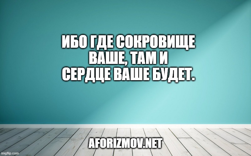 Ибо где сокровище ваше, там и сердце ваше будет.