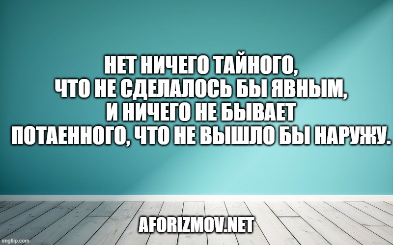 Нет ничего тайного, что не сделалось бы явным, и ничего не бывает потаенного, что не вышло бы наружу.