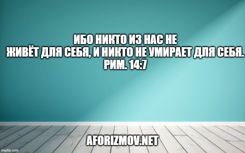 Ибо никто из нас не живёт для себя, и никто не умирает для себя.
Рим. 14:7