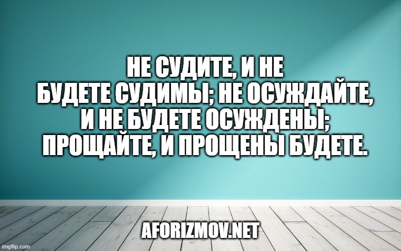 Не судите, и не будете судимы; не осуждайте, и не будете осуждены; прощайте, и прощены будете.