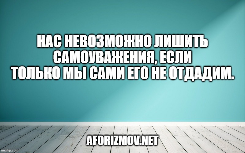 Нас невозможно лишить самоуважения, если только мы сами его не отдадим.