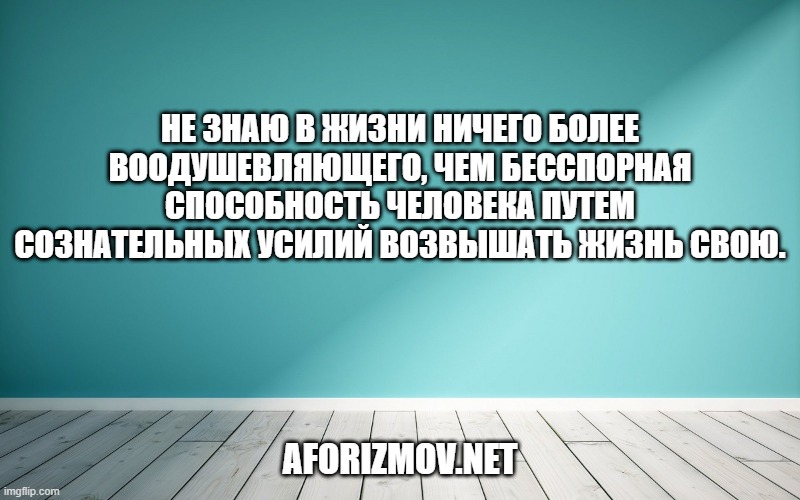 Не знаю в жизни ничего более воодушевляющего, чем бесспорная способность человека путем сознательных усилий возвышать жизнь свою.