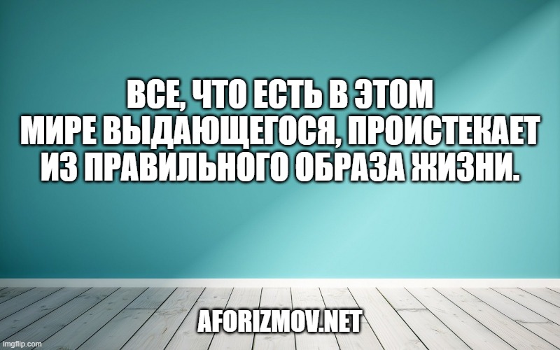 Все, что есть в этом мире выдающегося, проистекает из правильного образа жизни.