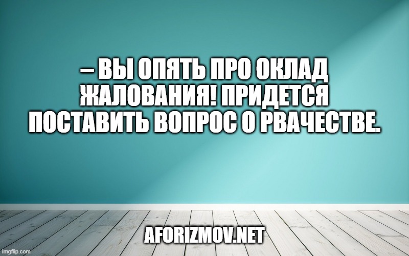 – Вы опять про оклад жалования! Придется поставить вопрос о рвачестве.