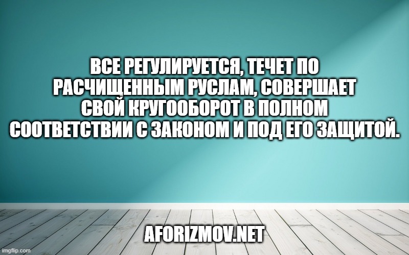 Все регулируется, течет по расчищенным руслам, совершает свой кругооборот в полном соответствии с законом и под его защитой.