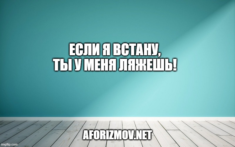 Если я встану, ты у меня ляжешь!