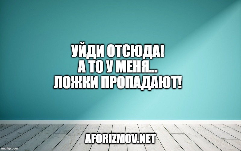 Уйди отсюда! А то у меня… ложки пропадают!