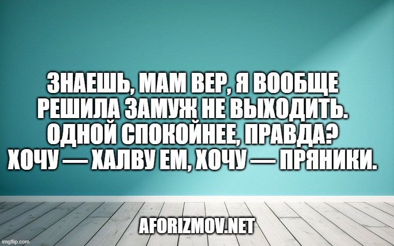 Знаешь, мам Вер, я вообще решила замуж не выходить. Одной спокойнее, правда? Хочу — халву ем, хочу — пряники.