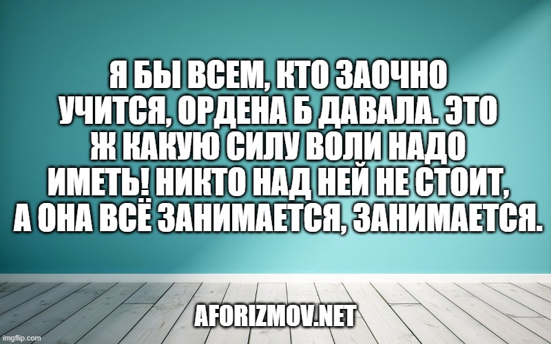 Я бы всем, кто заочно учится, ордена б давала. Это ж какую силу воли надо иметь! Никто над ней не стоит, а она всё занимается, занимается.