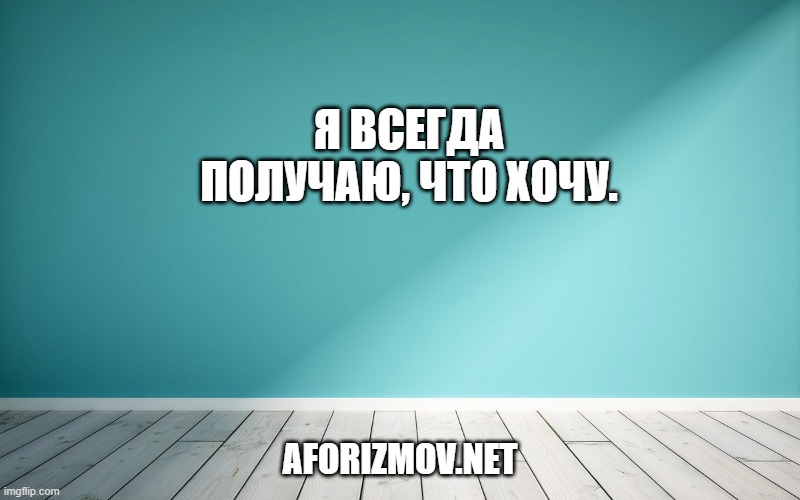 Я всегда получаю, что хочу.