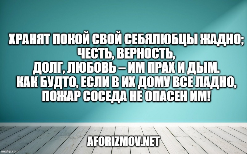 Хранят покой свой себялюбцы жадно;
Честь, верность, долг, любовь – им прах и дым.
Как будто, если в их дому все ладно,
Пожар соседа не опасен им!