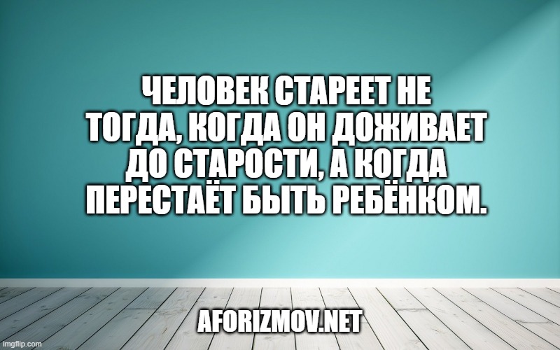 Человек стареет не тогда, когда он доживает до старости, а когда перестаёт быть ребёнком.