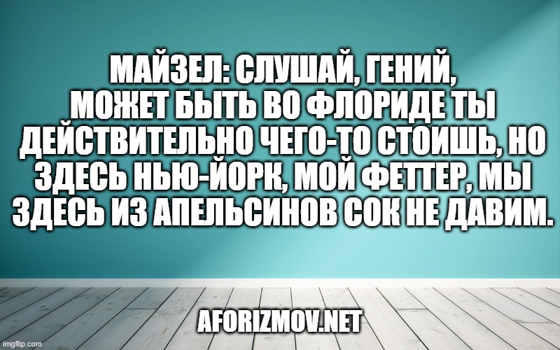 Майзел: Слушай, гений, может быть во Флориде ты действительно чего-то стоишь, но здесь Нью-Йорк, мой феттер, мы здесь из апельсинов сок не давим.