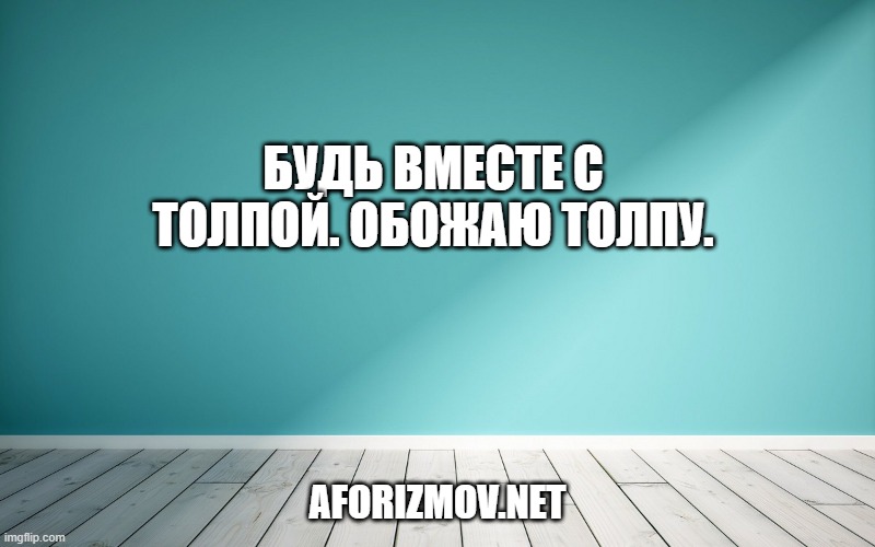 Будь вместе с толпой. Обожаю толпу.