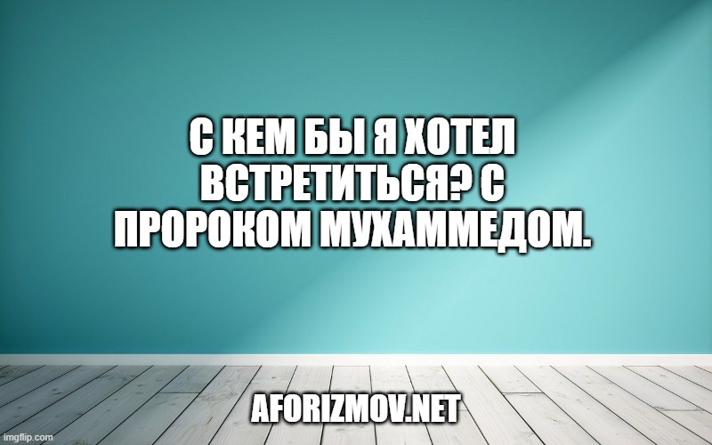 С кем бы я хотел встретиться? С пророком Мухаммедом.