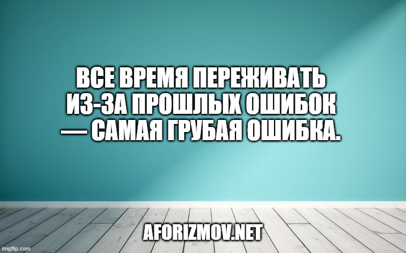 Все время переживать из-за прошлых ошибок — самая грубая ошибка.