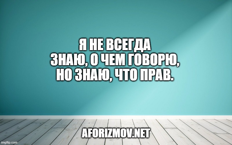 Я не всегда знаю, о чем говорю, но знаю, что прав.