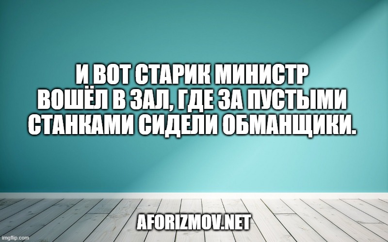 И вот старик министр вошёл в зал, где за пустыми станками сидели обманщики.