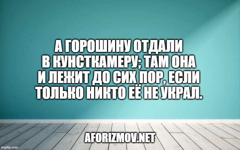 А горошину отдали в кунсткамеру; там она и лежит до сих пор, если только никто её не украл.