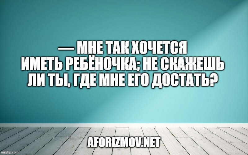 — Мне так хочется иметь ребёночка; не скажешь ли ты, где мне его достать?