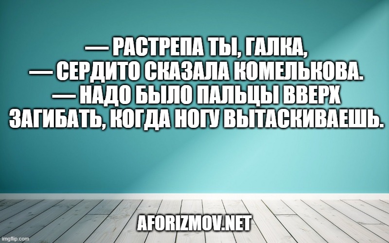— Растрепа ты, Галка, — сердито сказала Комелькова. — Надо было пальцы вверх загибать, когда ногу вытаскиваешь.