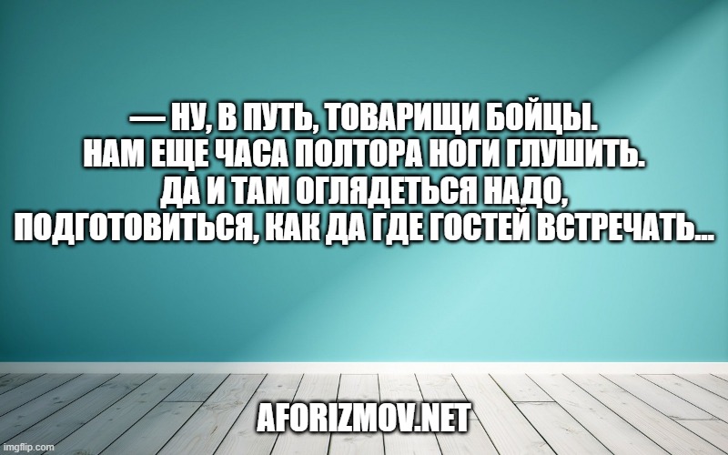 — Ну, в путь, товарищи бойцы. Нам еще часа полтора ноги глушить. Да и там оглядеться надо, подготовиться, как да где гостей встречать…