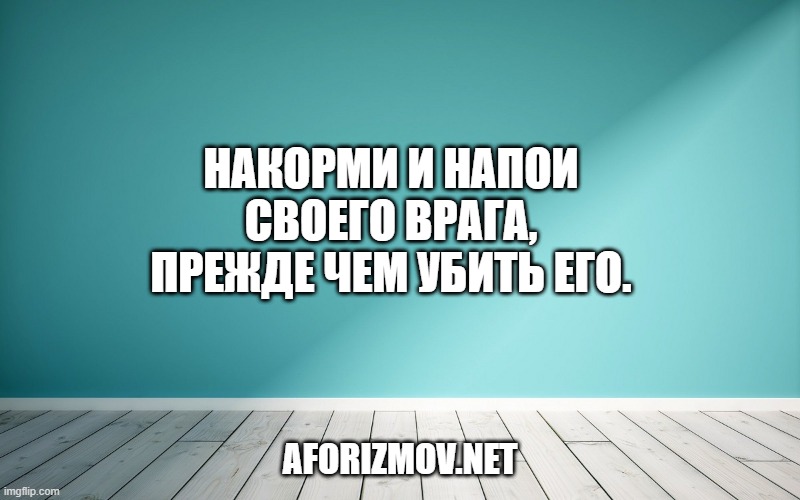 Накорми и напои своего врага, прежде чем убить его.