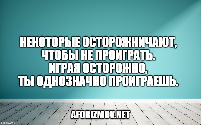Некоторые осторожничают, чтобы не проиграть. Играя осторожно, ты однозначно проиграешь.