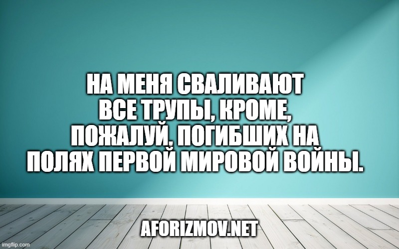 На меня сваливают все трупы, кроме, пожалуй, погибших на полях Первой мировой войны.