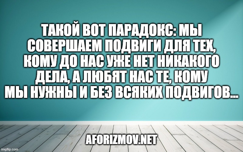 Такой вот парадокс: мы совершаем подвиги для тех, кому до нас уже нет никакого дела, а любят нас те, кому мы нужны и без всяких подвигов...