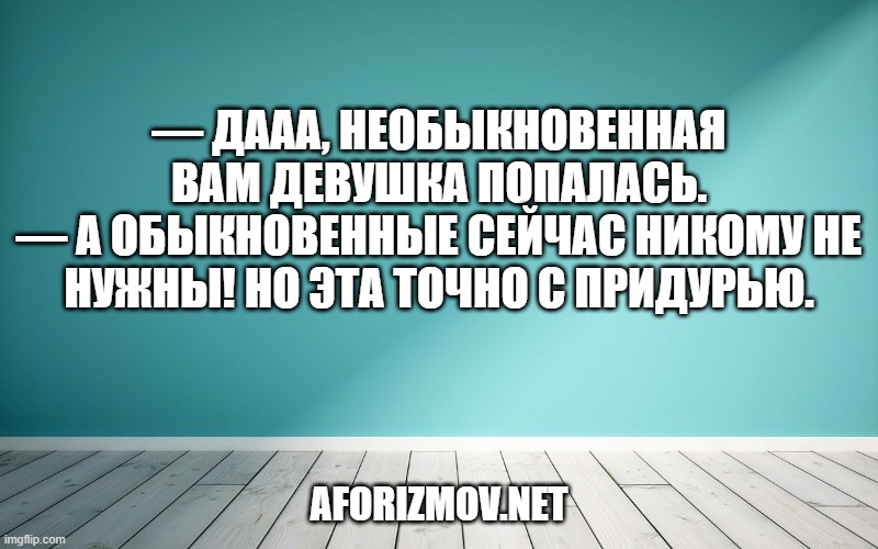 — Дааа, необыкновенная Вам девушка попалась. — А обыкновенные сейчас никому не нужны! Но эта точно с придурью.