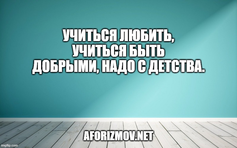Учиться любить, учиться быть добрыми, надо с детства.