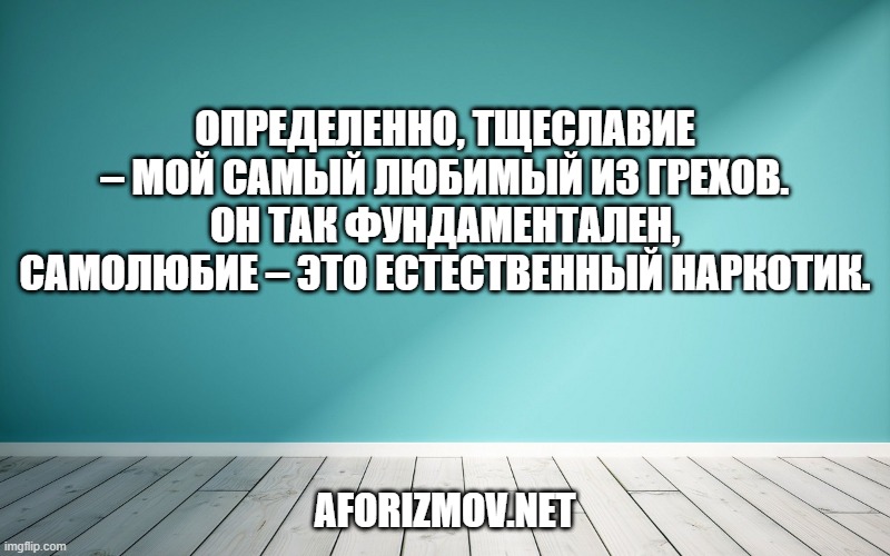 Определенно, тщеславие – мой самый любимый из грехов. Он так фундаментален, самолюбие – это естественный наркотик.