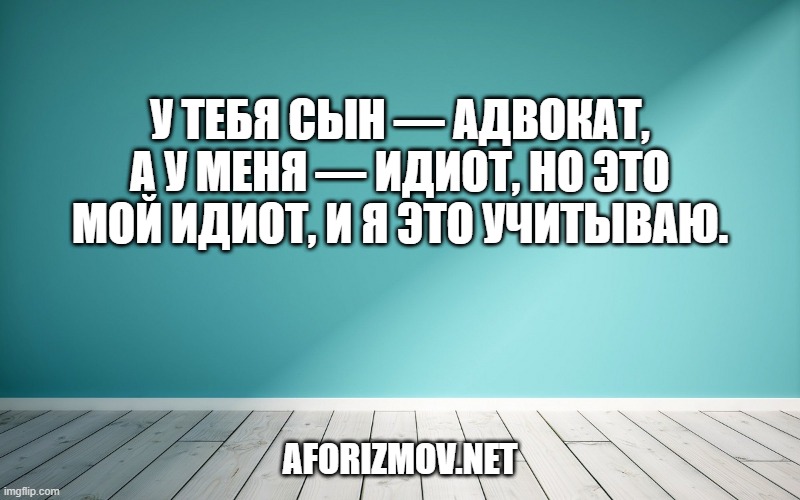 У тебя сын — адвокат, а у меня — идиот, но это мой идиот, и я это учитываю.
