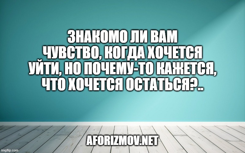 Знакомо ли вам чувство, когда хочется уйти, но почему-то кажется, что хочется остаться?..