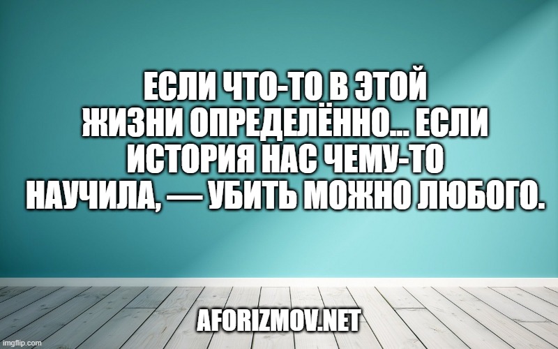 Если что-то в этой жизни определённо... если история нас чему-то научила, — убить можно любого.