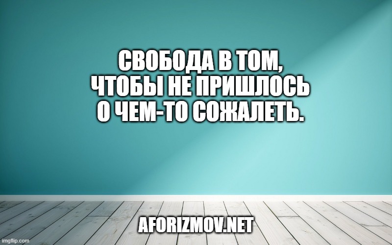 Свобода в том, чтобы не пришлось о чем-то сожалеть.