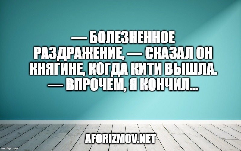 — Болезненное раздражение, — сказал он княгине, когда Кити вышла. — Впрочем, я кончил...