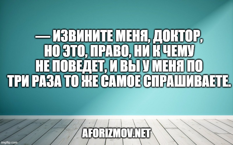— Извините меня, доктор, но это, право, ни к чему не поведет, и вы у меня по три раза то же самое спрашиваете.