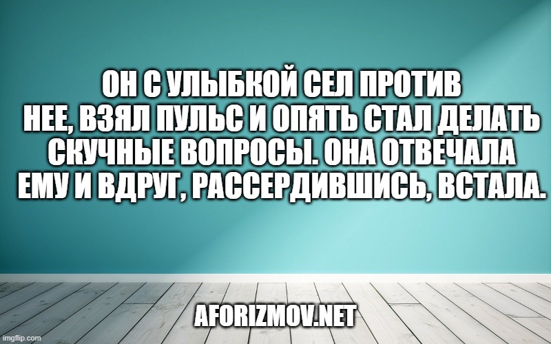 Он с улыбкой сел против нее, взял пульс и опять стал делать скучные вопросы. Она отвечала ему и вдруг, рассердившись, встала.