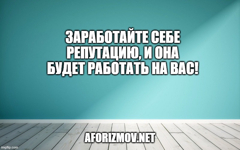 Заработайте себе репутацию, и она будет работать на Вас!